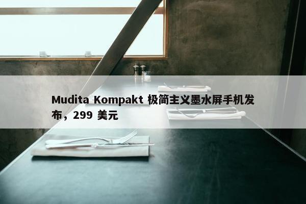 Mudita Kompakt 极简主义墨水屏手机发布，299 美元