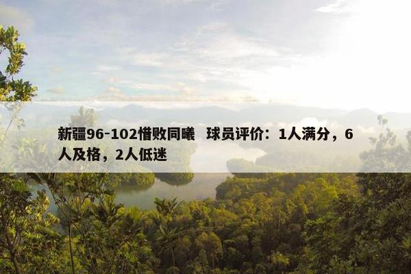 新疆96-102惜败同曦  球员评价：1人满分，6人及格，2人低迷