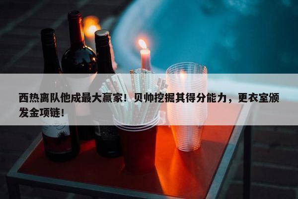 西热离队他成最大赢家！贝帅挖掘其得分能力，更衣室颁发金项链！