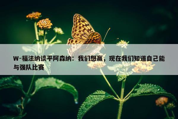 W-福法纳谈平阿森纳：我们想赢，现在我们知道自己能与强队比赛