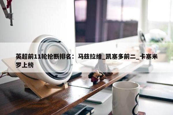 英超前11轮抢断排名：马兹拉维_凯塞多前二_卡塞米罗上榜