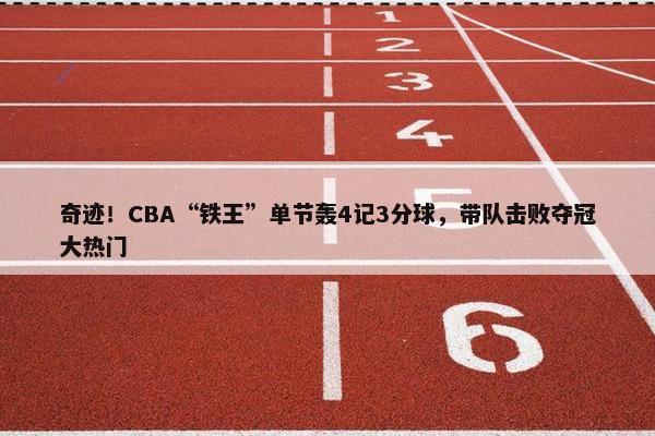 奇迹！CBA“铁王”单节轰4记3分球，带队击败夺冠大热门