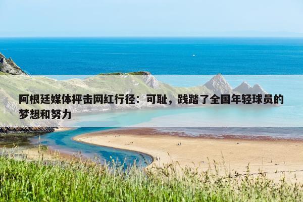 阿根廷媒体抨击网红行径：可耻，践踏了全国年轻球员的梦想和努力