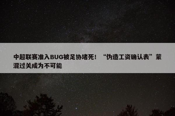 中超联赛准入BUG被足协堵死！“伪造工资确认表”蒙混过关成为不可能