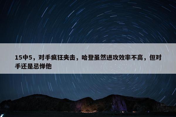 15中5，对手疯狂夹击，哈登虽然进攻效率不高，但对手还是忌惮他