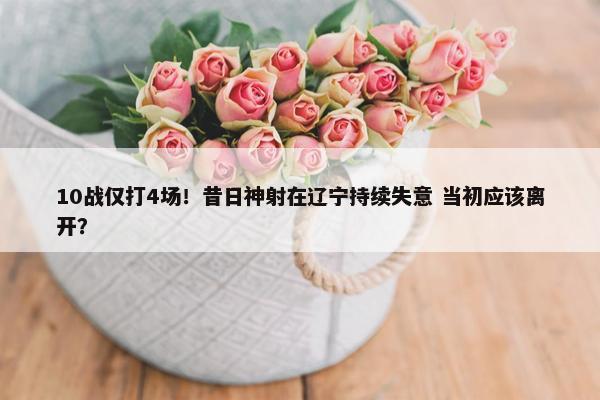 10战仅打4场！昔日神射在辽宁持续失意 当初应该离开？