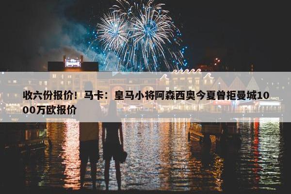 收六份报价！马卡：皇马小将阿森西奥今夏曾拒曼城1000万欧报价