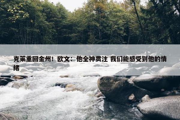 克莱重回金州！欧文：他全神贯注 我们能感受到他的情绪