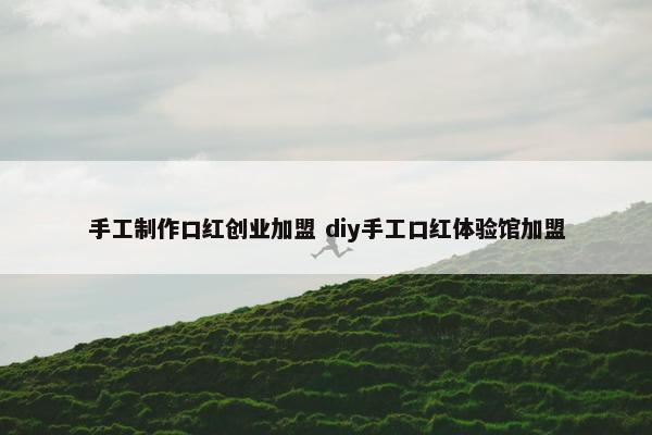 手工制作口红创业加盟 diy手工口红体验馆加盟