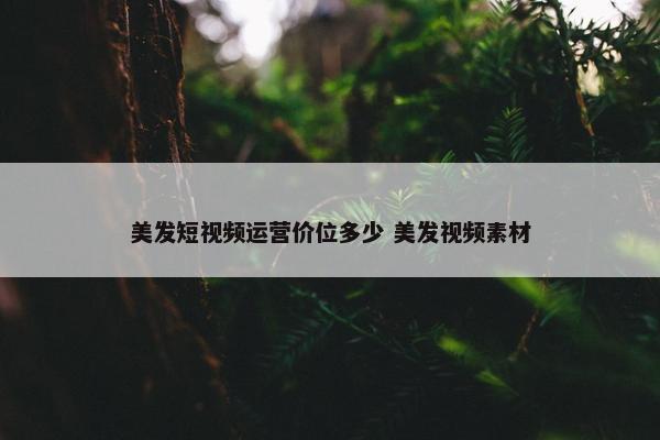 美发短视频运营价位多少 美发视频素材