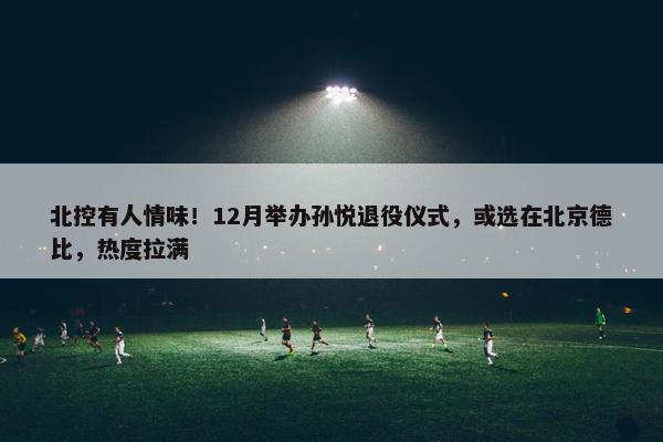 北控有人情味！12月举办孙悦退役仪式，或选在北京德比，热度拉满