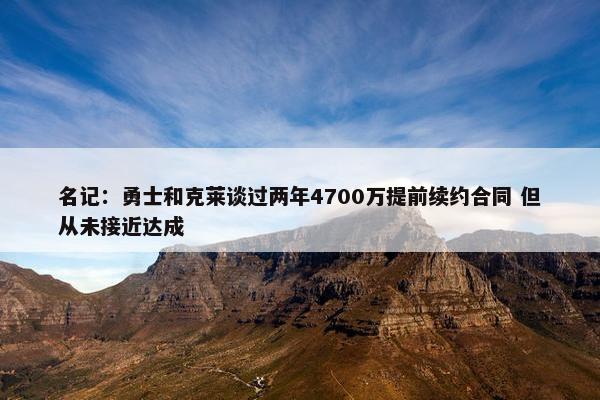 名记：勇士和克莱谈过两年4700万提前续约合同 但从未接近达成