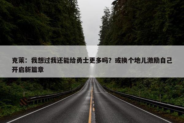 克莱：我想过我还能给勇士更多吗？或换个地儿激励自己开启新篇章