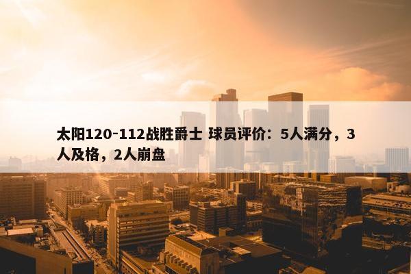 太阳120-112战胜爵士 球员评价：5人满分，3人及格，2人崩盘