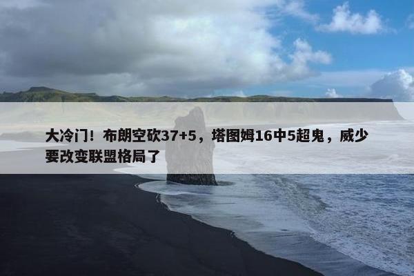 大冷门！布朗空砍37+5，塔图姆16中5超鬼，威少要改变联盟格局了