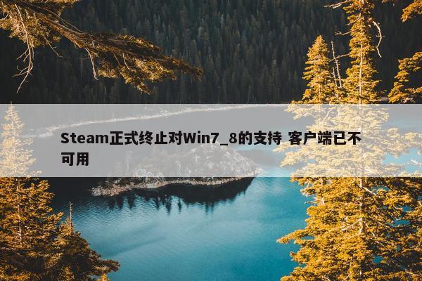 Steam正式终止对Win7_8的支持 客户端已不可用