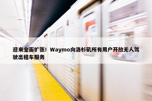 迎来全面扩张！Waymo向洛杉矶所有用户开放无人驾驶出租车服务