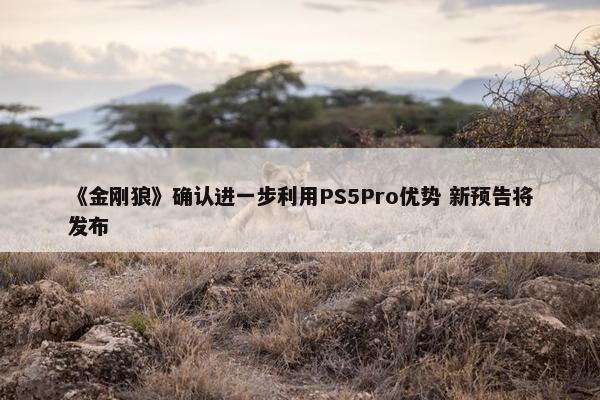 《金刚狼》确认进一步利用PS5Pro优势 新预告将发布