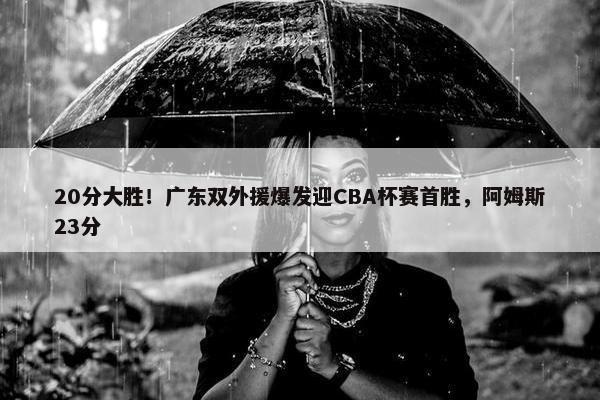 20分大胜！广东双外援爆发迎CBA杯赛首胜，阿姆斯23分