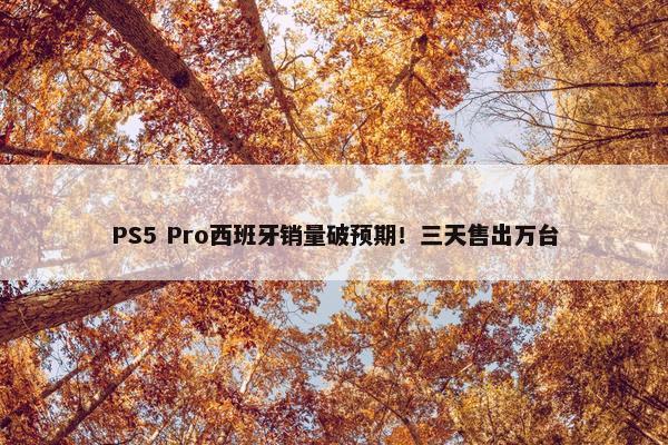 PS5 Pro西班牙销量破预期！三天售出万台