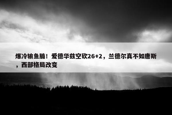 爆冷输鱼腩！爱德华兹空砍26+2，兰德尔真不如唐斯，西部格局改变