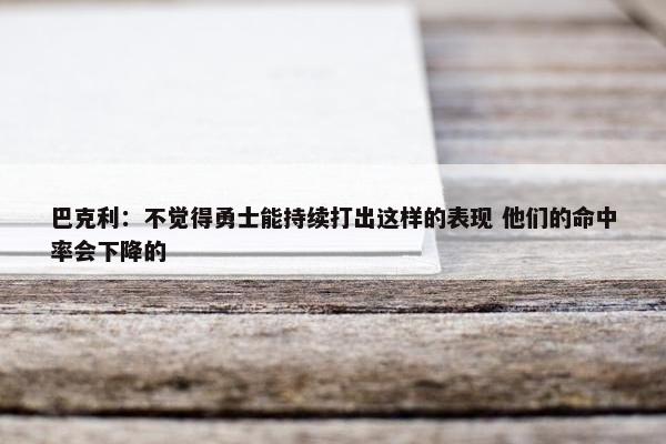 巴克利：不觉得勇士能持续打出这样的表现 他们的命中率会下降的