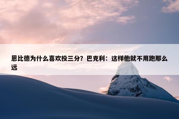 恩比德为什么喜欢投三分？巴克利：这样他就不用跑那么远