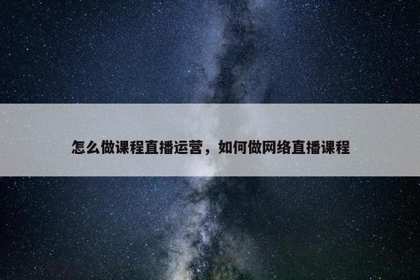 怎么做课程直播运营，如何做网络直播课程