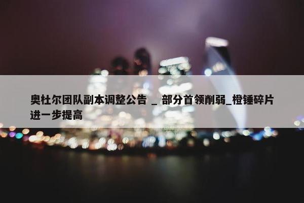 奥杜尔团队副本调整公告 _ 部分首领削弱_橙锤碎片进一步提高