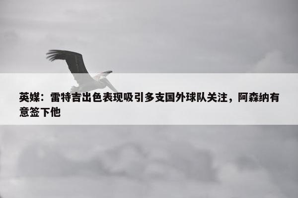 英媒：雷特吉出色表现吸引多支国外球队关注，阿森纳有意签下他