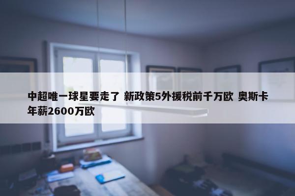 中超唯一球星要走了 新政策5外援税前千万欧 奥斯卡年薪2600万欧