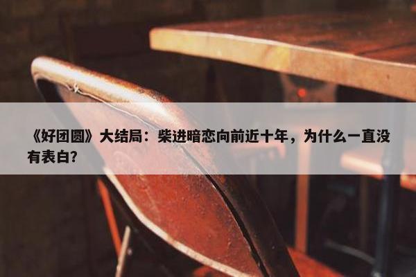 《好团圆》大结局：柴进暗恋向前近十年，为什么一直没有表白？