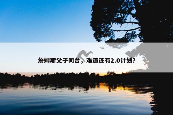 詹姆斯父子同台，难道还有2.0计划？