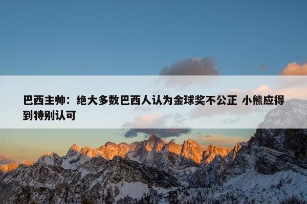 巴西主帅：绝大多数巴西人认为金球奖不公正 小熊应得到特别认可