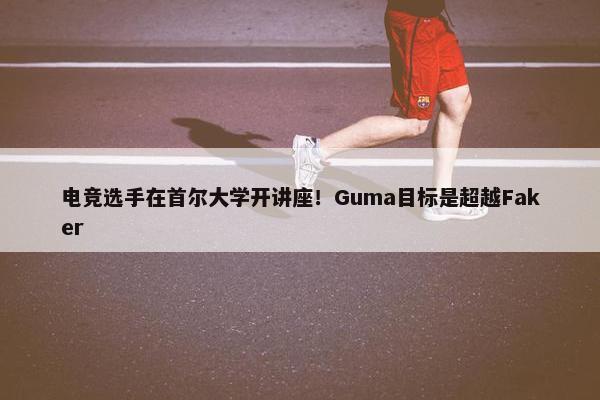 电竞选手在首尔大学开讲座！Guma目标是超越Faker