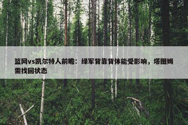 篮网vs凯尔特人前瞻：绿军背靠背体能受影响，塔图姆需找回状态