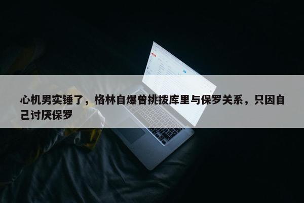 心机男实锤了，格林自爆曾挑拨库里与保罗关系，只因自己讨厌保罗