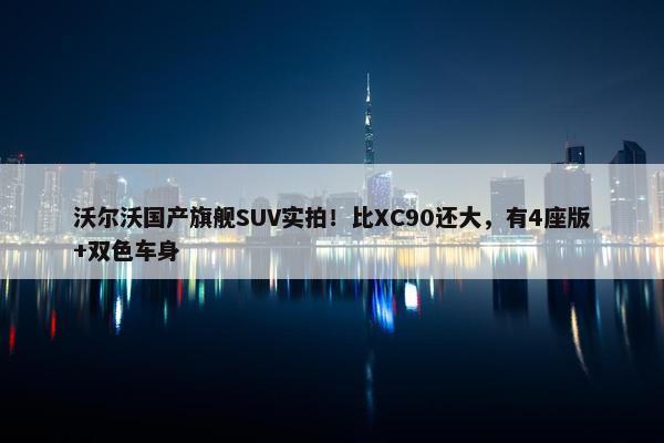 沃尔沃国产旗舰SUV实拍！比XC90还大，有4座版+双色车身