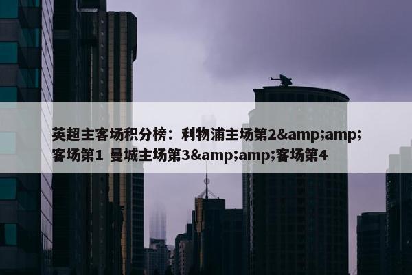 英超主客场积分榜：利物浦主场第2&amp;客场第1 曼城主场第3&amp;客场第4