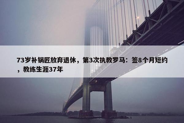 73岁补锅匠放弃退休，第3次执教罗马：签8个月短约，教练生涯37年