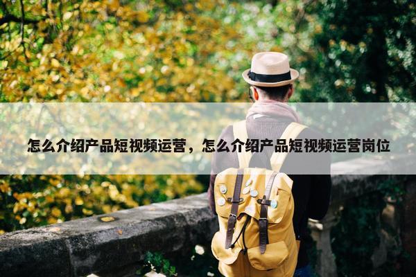 怎么介绍产品短视频运营，怎么介绍产品短视频运营岗位