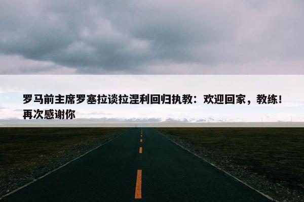 罗马前主席罗塞拉谈拉涅利回归执教：欢迎回家，教练！再次感谢你