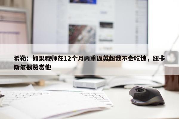 希勒：如果穆帅在12个月内重返英超我不会吃惊，纽卡斯尔很赞赏他