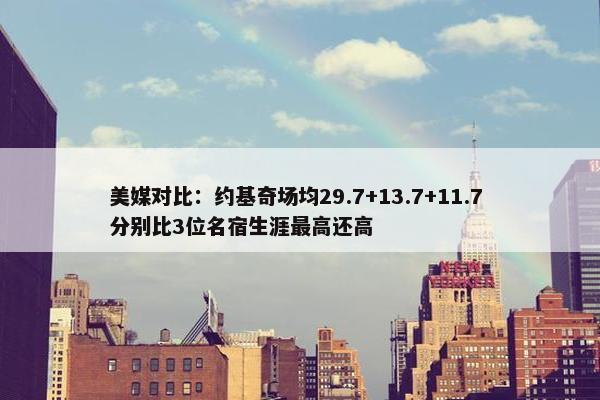 美媒对比：约基奇场均29.7+13.7+11.7 分别比3位名宿生涯最高还高