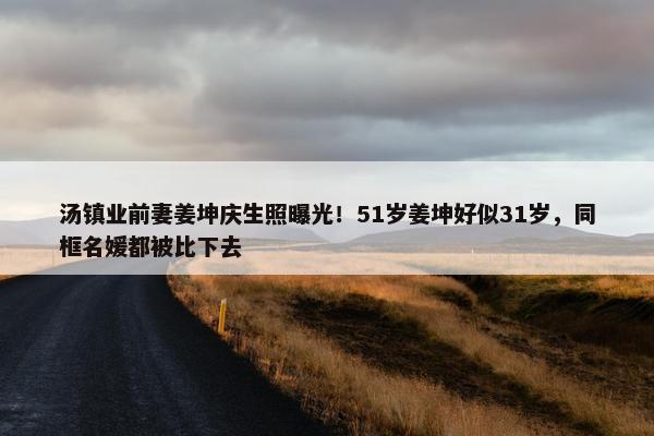 汤镇业前妻姜坤庆生照曝光！51岁姜坤好似31岁，同框名媛都被比下去