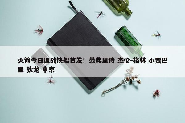 火箭今日迎战快船首发：范弗里特 杰伦-格林 小贾巴里 狄龙 申京