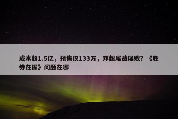 成本超1.5亿，预售仅133万，邓超屡战屡败？《胜券在握》问题在哪