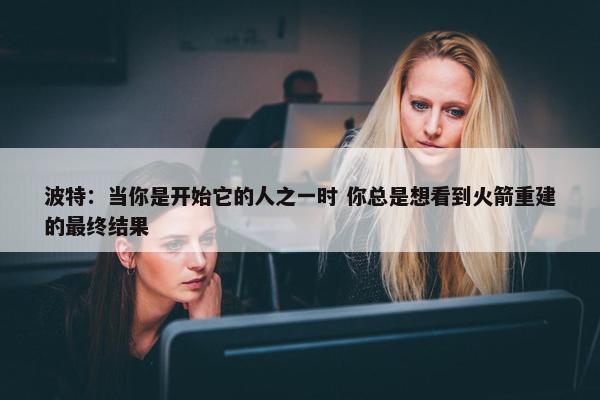 波特：当你是开始它的人之一时 你总是想看到火箭重建的最终结果