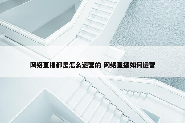 网络直播都是怎么运营的 网络直播如何运营