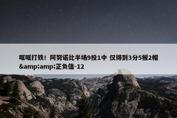 哐哐打铁！阿努诺比半场9投1中 仅得到3分5板2帽&amp;正负值-12